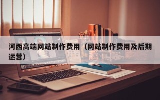 陵水河西高端网站制作费用（网站制作费用及后期运营）