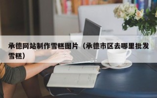 陵水承德网站制作雪糕图片（承德市区去哪里批发雪糕）