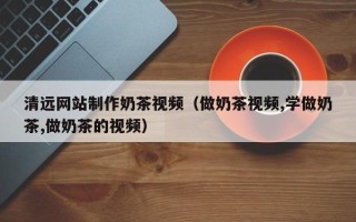 陵水清远网站制作奶茶视频（做奶茶视频,学做奶茶,做奶茶的视频）